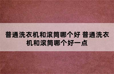 普通洗衣机和滚筒哪个好 普通洗衣机和滚筒哪个好一点